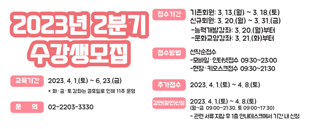 
2023 2б 
Ⱓ: 2023. 4. 1.() ~ 6. 23.() * ȭݡ ´ Ϸ  11 
Ⱓ  ȸ: 3. 13.() ~ 3. 18.() űȸ: 3. 20.() ~ 3. 31.() /-ɷ°߰: 3. 20.()-ȭ簭: 3. 21.(ȭ)
 :
-ϡͳ 09:30~23:00
-塤Űũ 09:30~21:30
߰: 2023. 4. 1.() ~ 4. 8.()
()û: 2023. 4. 1.() ~ 4. 8.() (~  09:00~21:30,  09:00~17:30) -     1 ȳũ Ⱓ  û
: 02-2203-3330 